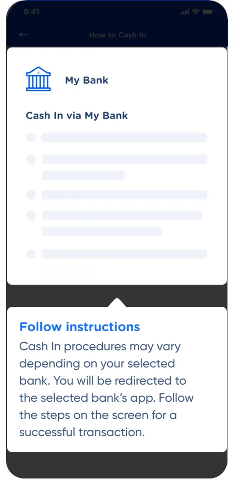 Follow instructions: Cash In procedures may vary depending
on your selected bank. You will be
redirected to the selected bank's app.
Follow the steps on the screen for a 
successful transaction.